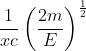 \frac{1}{xc}\left ( \frac{2m}{E} \right )^{\frac{1}{2}}